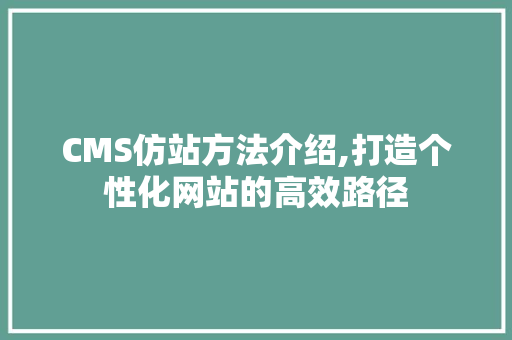 CMS仿站方法介绍,打造个性化网站的高效路径 神马SEO