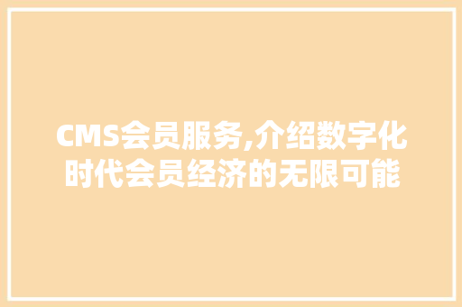 CMS会员服务,介绍数字化时代会员经济的无限可能