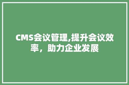 CMS会议管理,提升会议效率，助力企业发展
