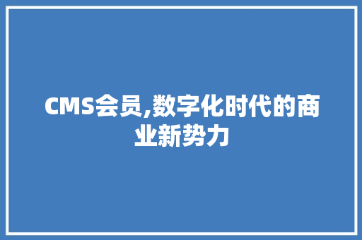 CMS会员,数字化时代的商业新势力