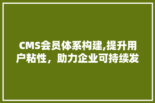 CMS会员体系构建,提升用户粘性，助力企业可持续发展