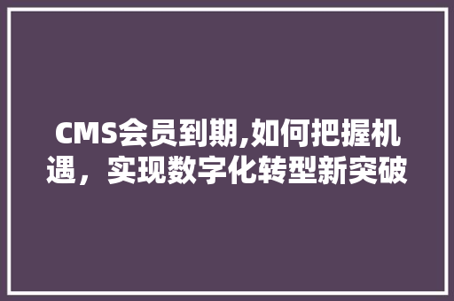 CMS会员到期,如何把握机遇，实现数字化转型新突破 神马SEO