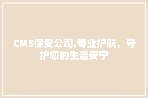 CMS保安公司,专业护航，守护您的生活安宁