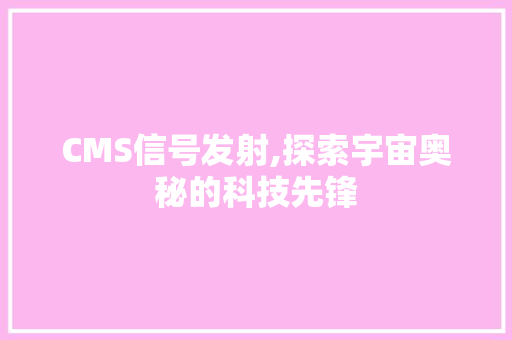 CMS信号发射,探索宇宙奥秘的科技先锋