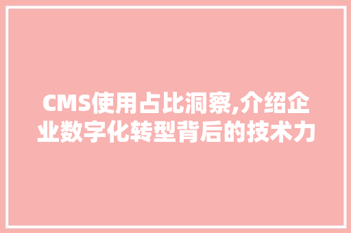 CMS使用占比洞察,介绍企业数字化转型背后的技术力量 网站建设公司