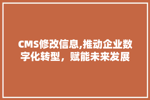 CMS修改信息,推动企业数字化转型，赋能未来发展