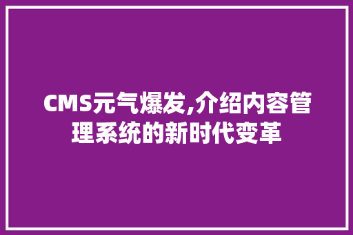 CMS元气爆发,介绍内容管理系统的新时代变革