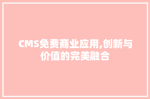 CMS免费商业应用,创新与价值的完美融合