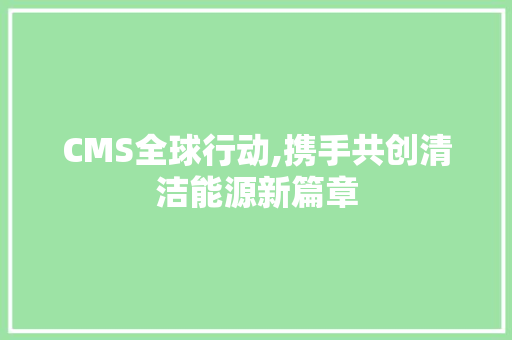 CMS全球行动,携手共创清洁能源新篇章 网站建设公司