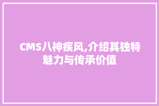CMS八神疾风,介绍其独特魅力与传承价值 网站建设公司