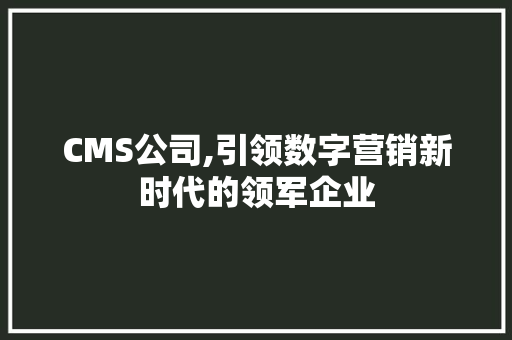 CMS公司,引领数字营销新时代的领军企业 搜狗SEO
