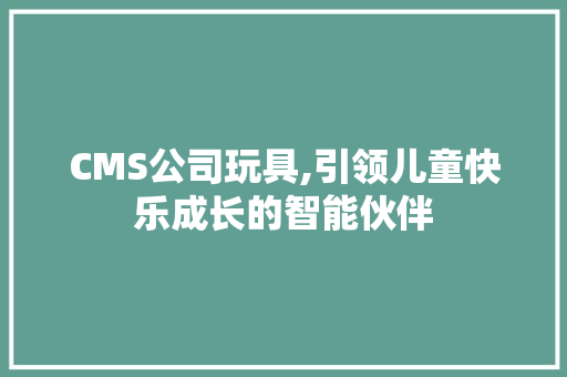 CMS公司玩具,引领儿童快乐成长的智能伙伴 网站建设公司
