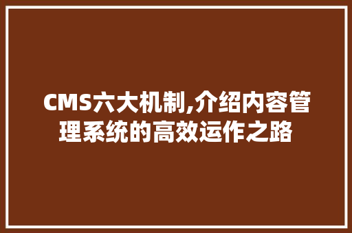 CMS六大机制,介绍内容管理系统的高效运作之路 必应SEO