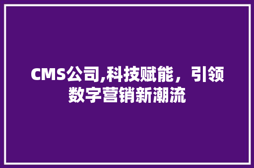 CMS公司,科技赋能，引领数字营销新潮流 网站建设公司