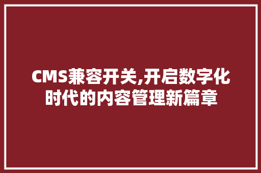 CMS兼容开关,开启数字化时代的内容管理新篇章 网站建设公司 CMS兼容开关,开启数字化时代的内容管理新篇章 网站建设公司