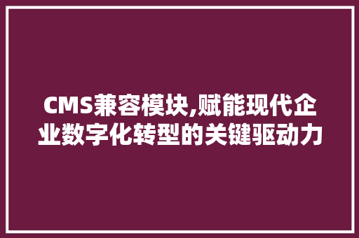 CMS兼容模块,赋能现代企业数字化转型的关键驱动力 网站建设公司