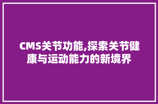 CMS关节功能,探索关节健康与运动能力的新境界 百度SEO