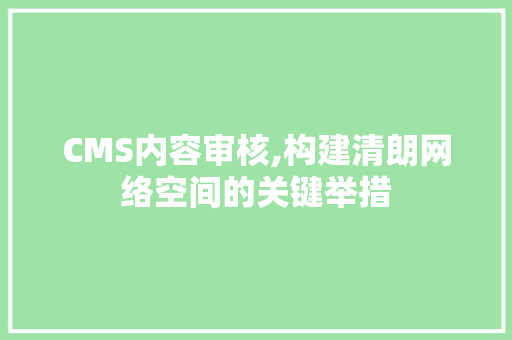CMS内容审核,构建清朗网络空间的关键举措
