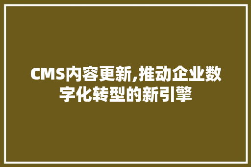 CMS内容更新,推动企业数字化转型的新引擎 网站建设公司