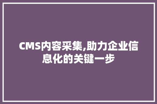 CMS内容采集,助力企业信息化的关键一步 网站建设公司