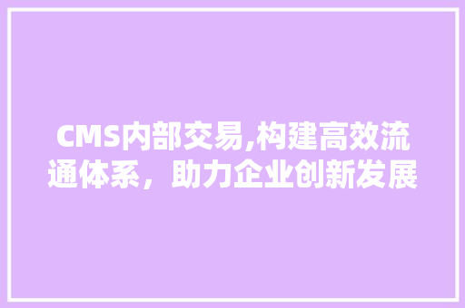 CMS内部交易,构建高效流通体系，助力企业创新发展