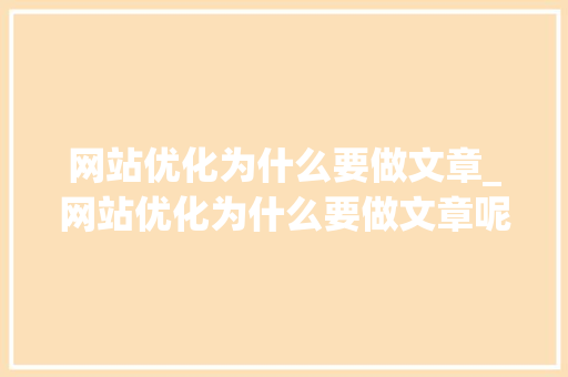 网站优化为什么要做文章_网站优化为什么要做文章呢。 搜狗SEO 网站优化为什么要做文章_网站优化为什么要做文章呢。 网站优化为什么要做文章_网站优化为什么要做文章呢。 搜狗SEO