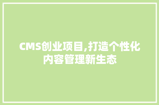 CMS创业项目,打造个性化内容管理新生态