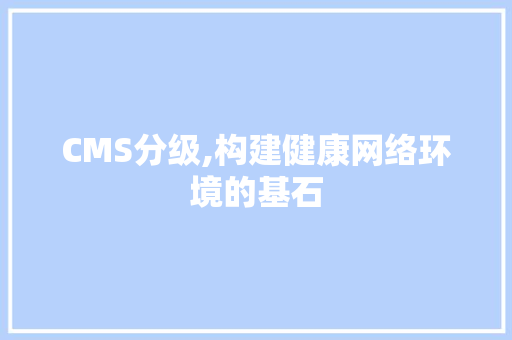 CMS分级,构建健康网络环境的基石 必应SEO CMS分级,构建健康网络环境的基石 必应SEO