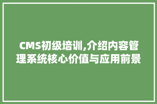 CMS初级培训,介绍内容管理系统核心价值与应用前景 百度SEO