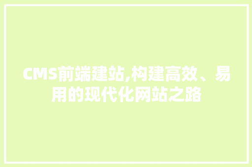 CMS前端建站,构建高效、易用的现代化网站之路 网站建设公司