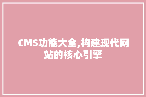 CMS功能大全,构建现代网站的核心引擎