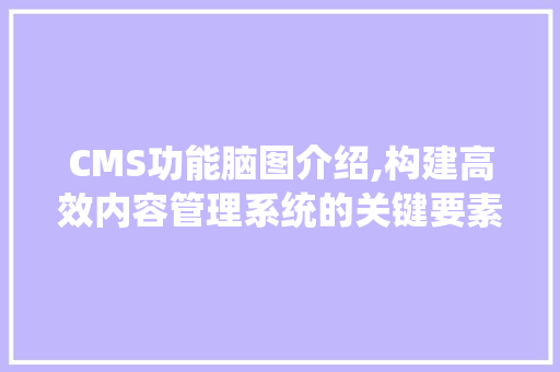 CMS功能脑图介绍,构建高效内容管理系统的关键要素