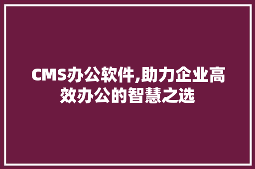CMS办公软件,助力企业高效办公的智慧之选 网站建设公司