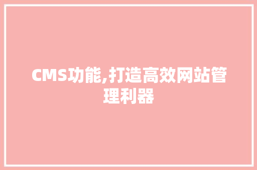 CMS功能,打造高效网站管理利器 网站建设公司