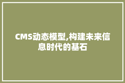 CMS动态模型,构建未来信息时代的基石