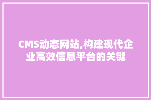 CMS动态网站,构建现代企业高效信息平台的关键