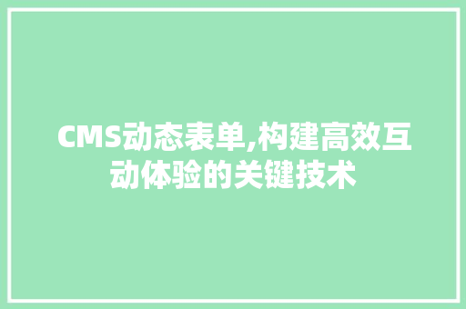 CMS动态表单,构建高效互动体验的关键技术