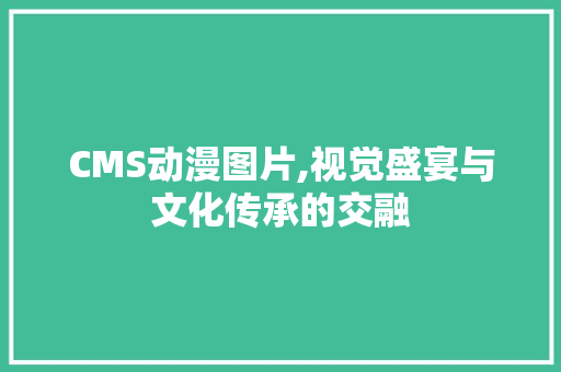 CMS动漫图片,视觉盛宴与文化传承的交融