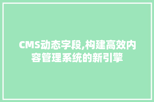 CMS动态字段,构建高效内容管理系统的新引擎