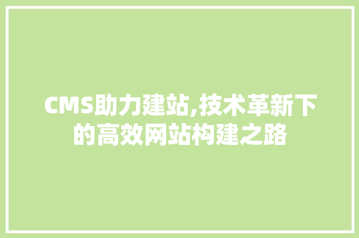 CMS助力建站,技术革新下的高效网站构建之路