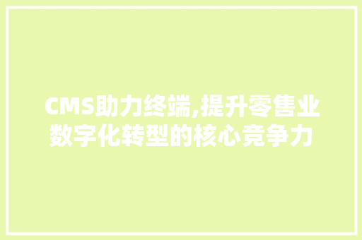 CMS助力终端,提升零售业数字化转型的核心竞争力 必应SEO
