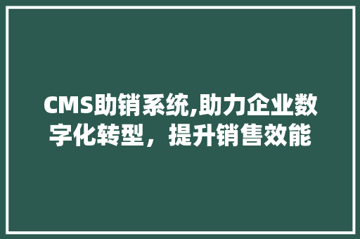 CMS助销系统,助力企业数字化转型，提升销售效能