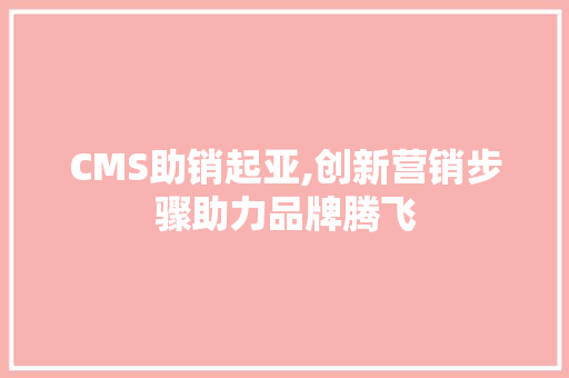 CMS助销起亚,创新营销步骤助力品牌腾飞