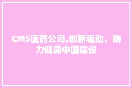 CMS医药公司,创新驱动，助力健康中国建设 神马SEO