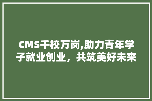 CMS千校万岗,助力青年学子就业创业，共筑美好未来 神马SEO