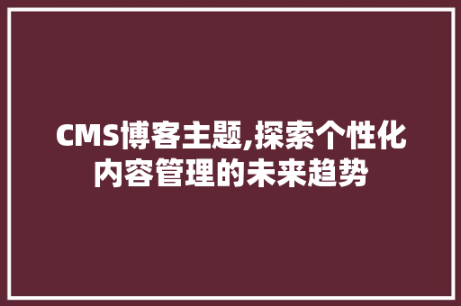 CMS博客主题,探索个性化内容管理的未来趋势 神马SEO