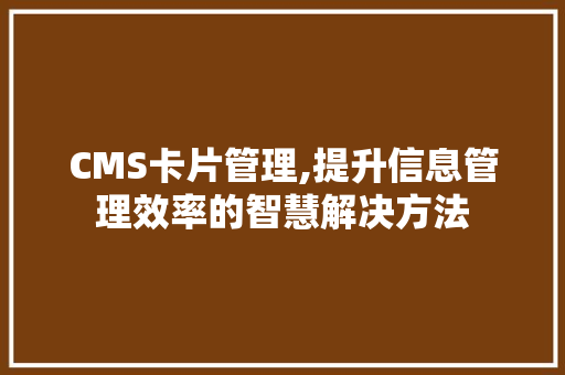 CMS卡片管理,提升信息管理效率的智慧解决方法