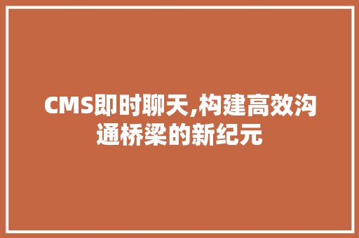 CMS即时聊天,构建高效沟通桥梁的新纪元 搜狗SEO