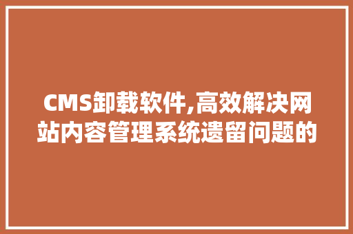 CMS卸载软件,高效解决网站内容管理系统遗留问题的利器 神马SEO
