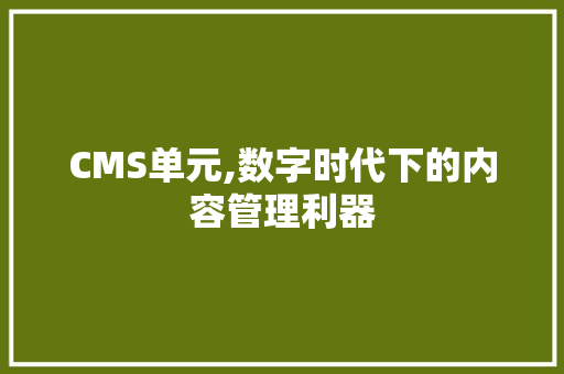 CMS单元,数字时代下的内容管理利器